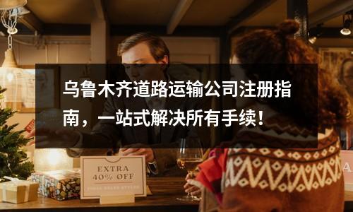 烏魯木齊道路運輸公司注冊指南，一站式解決所有手續！