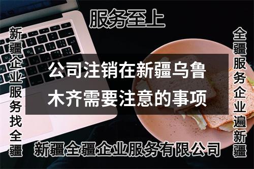 公司注銷在新疆烏魯木齊需要注意的事項