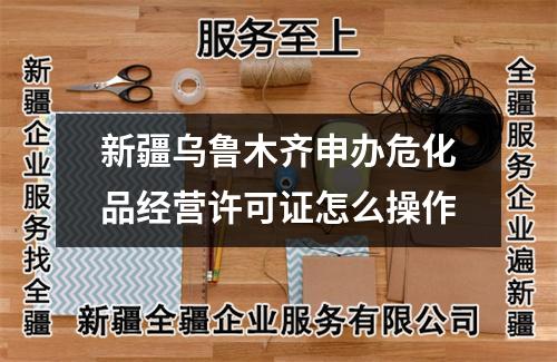 新疆烏魯木齊申辦危化品經營許可證怎么操作