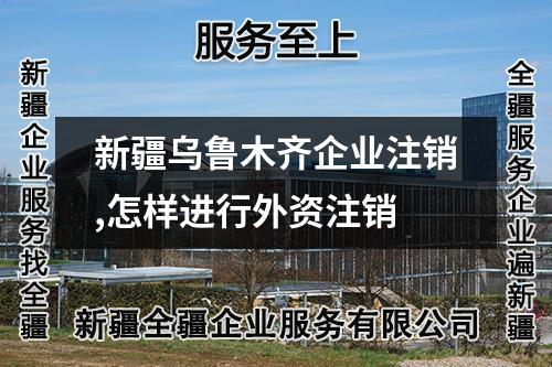 新疆烏魯木齊企業注銷,怎樣進行外資注銷