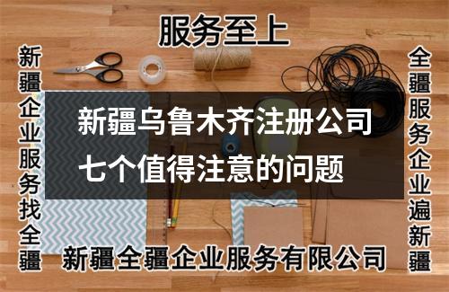新疆烏魯木齊注冊公司七個值得注意的問題