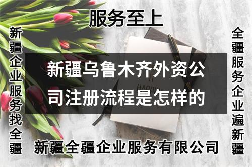 新疆烏魯木齊外資公司注冊流程是怎樣的