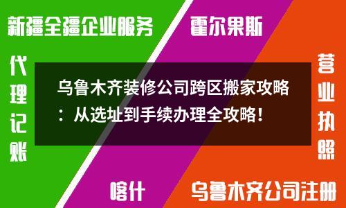 烏魯木齊裝修公司跨區搬家攻略：從選址到手續辦理全攻略！