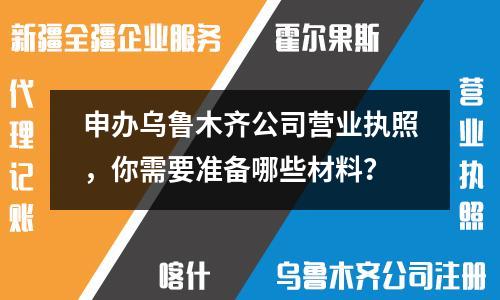 申辦烏魯木齊公司營業執照，你需要準備哪些材料？