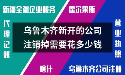 烏魯木齊新開的公司注銷掉需要花多少錢