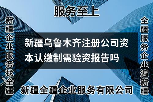 新疆烏魯木齊注冊公司資本認繳制需驗資報告嗎