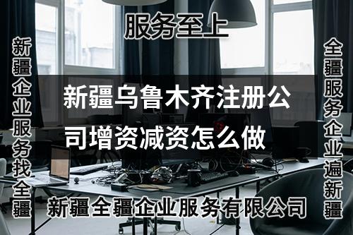 新疆烏魯木齊注冊公司增資減資怎么做